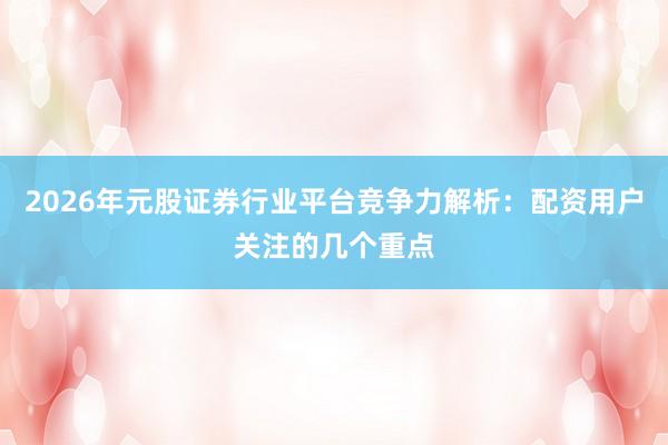 2026年元股证券行业平台竞争力解析：配资用户关注的几个重点