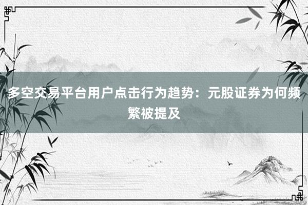 多空交易平台用户点击行为趋势：元股证券为何频繁被提及
