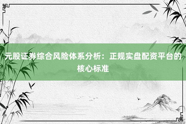元股证券综合风险体系分析：正规实盘配资平台的核心标准