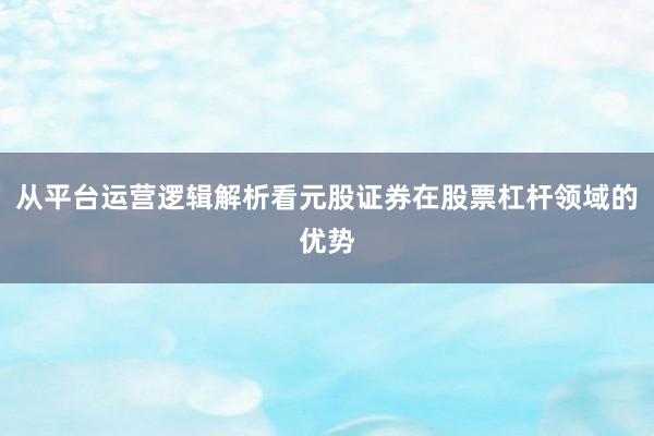 从平台运营逻辑解析看元股证券在股票杠杆领域的优势