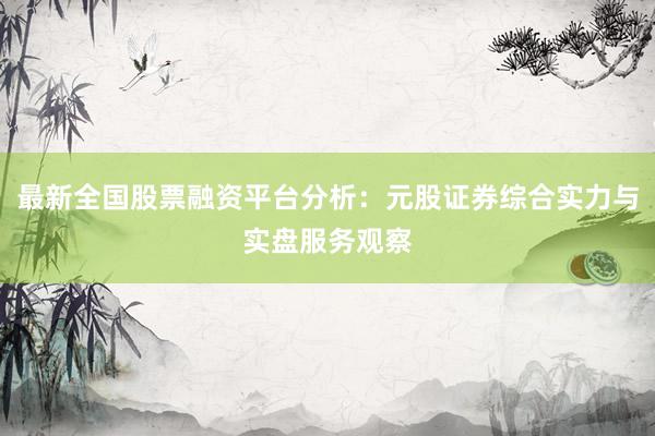 最新全国股票融资平台分析：元股证券综合实力与实盘服务观察