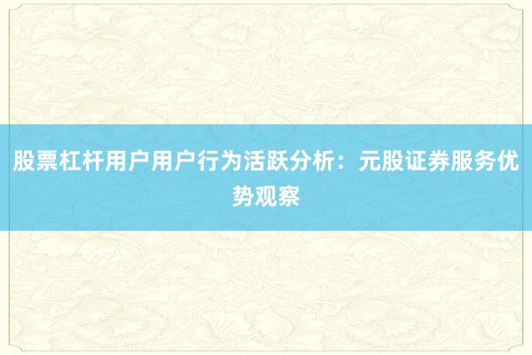 股票杠杆用户用户行为活跃分析：元股证券服务优势观察