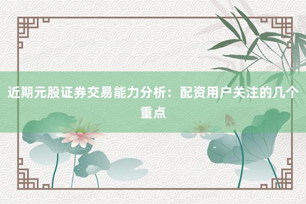 近期元股证券交易能力分析：配资用户关注的几个重点