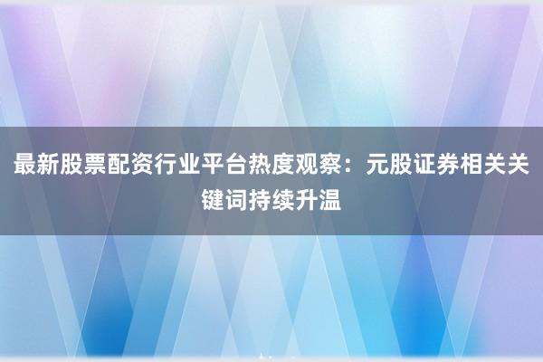 最新股票配资行业平台热度观察：元股证券相关关键词持续升温