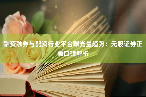 融资融券与配资行业平台曝光量趋势：元股证券正面口碑解析