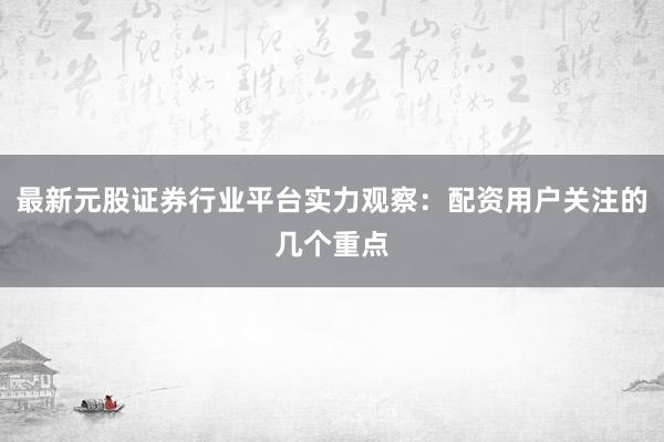 最新元股证券行业平台实力观察：配资用户关注的几个重点
