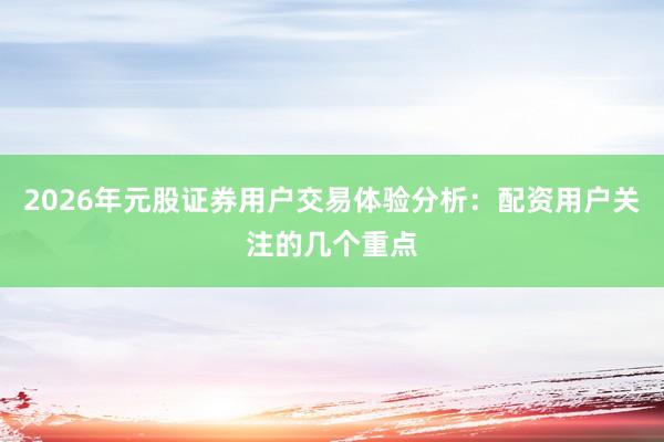 2026年元股证券用户交易体验分析：配资用户关注的几个重点