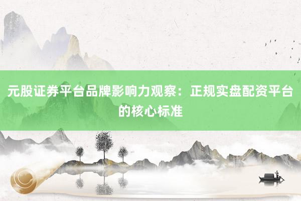 元股证券平台品牌影响力观察：正规实盘配资平台的核心标准
