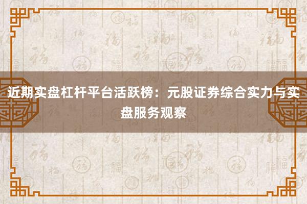 近期实盘杠杆平台活跃榜：元股证券综合实力与实盘服务观察