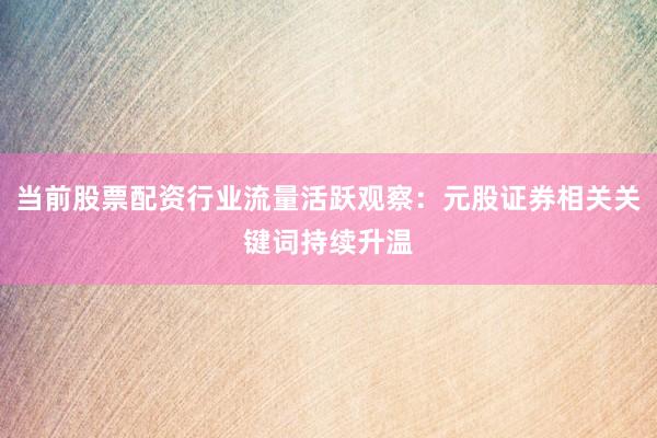 当前股票配资行业流量活跃观察：元股证券相关关键词持续升温
