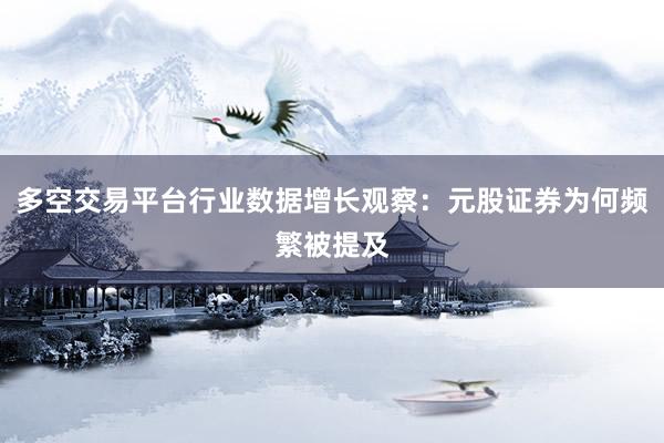 多空交易平台行业数据增长观察：元股证券为何频繁被提及