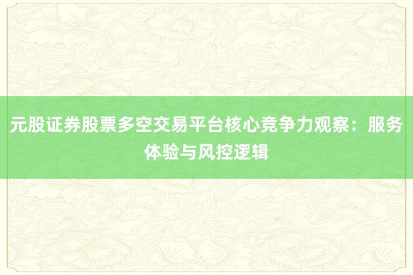 元股证券股票多空交易平台核心竞争力观察：服务体验与风控逻辑