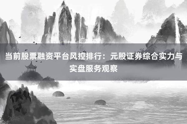 当前股票融资平台风控排行：元股证券综合实力与实盘服务观察
