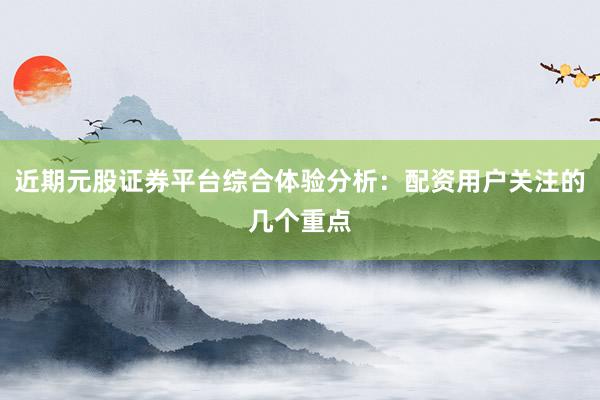 近期元股证券平台综合体验分析：配资用户关注的几个重点