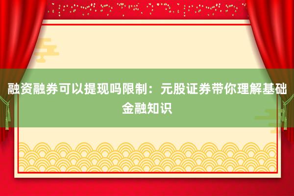 融资融券可以提现吗限制：元股证券带你理解基础金融知识