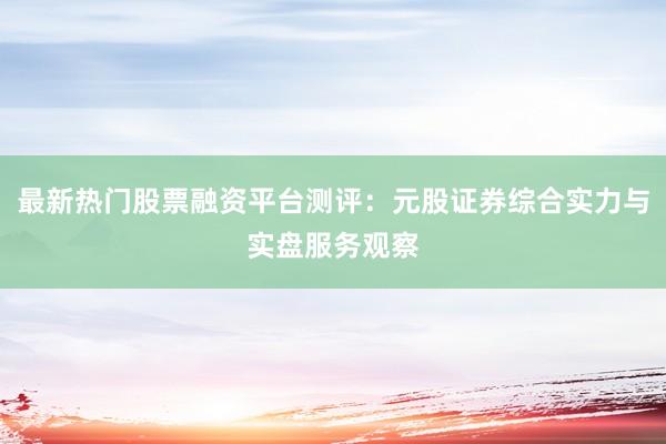 最新热门股票融资平台测评：元股证券综合实力与实盘服务观察