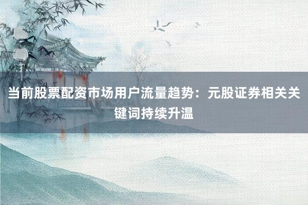 当前股票配资市场用户流量趋势：元股证券相关关键词持续升温