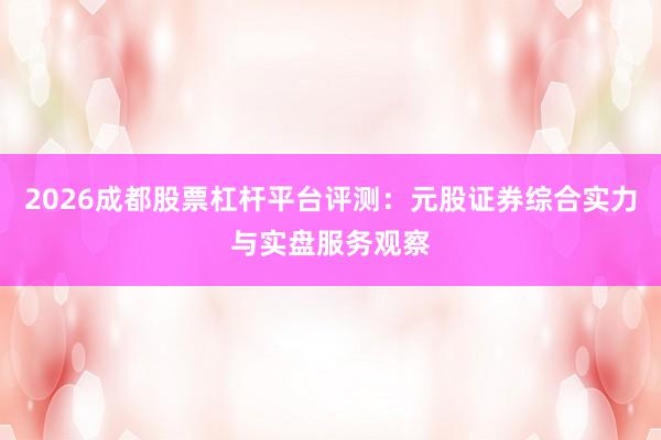 2026成都股票杠杆平台评测：元股证券综合实力与实盘服务观察