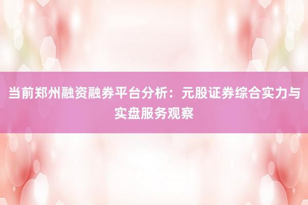 当前郑州融资融券平台分析：元股证券综合实力与实盘服务观察