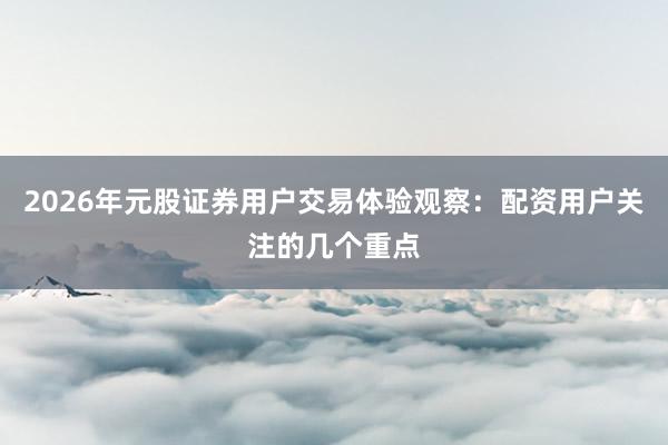 2026年元股证券用户交易体验观察：配资用户关注的几个重点