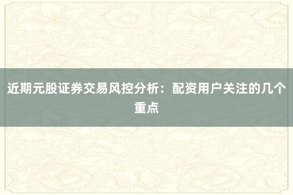 近期元股证券交易风控分析：配资用户关注的几个重点