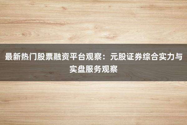 最新热门股票融资平台观察：元股证券综合实力与实盘服务观察