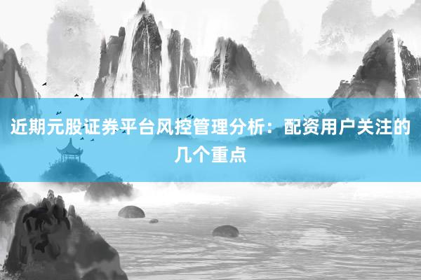 近期元股证券平台风控管理分析：配资用户关注的几个重点