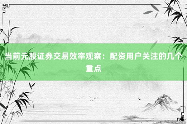 当前元股证券交易效率观察：配资用户关注的几个重点