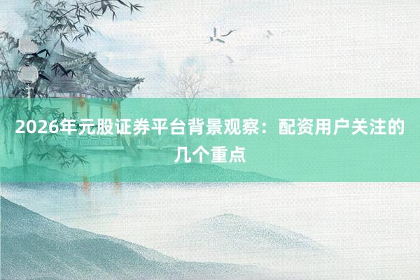 2026年元股证券平台背景观察：配资用户关注的几个重点