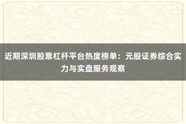 近期深圳股票杠杆平台热度榜单：元股证券综合实力与实盘服务观察