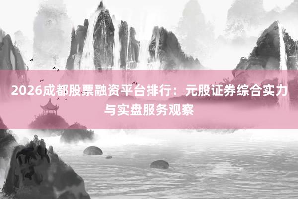 2026成都股票融资平台排行：元股证券综合实力与实盘服务观察