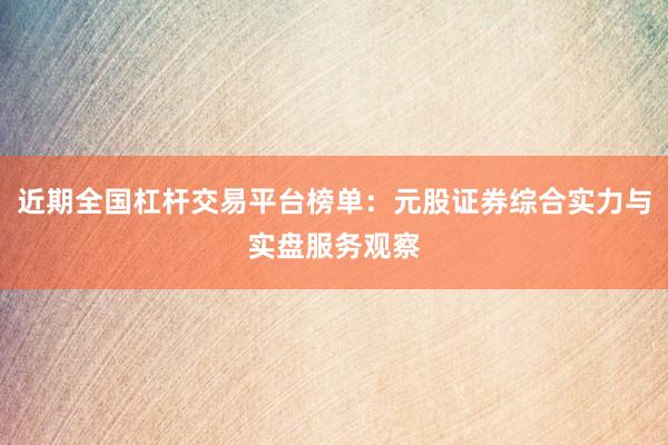 近期全国杠杆交易平台榜单：元股证券综合实力与实盘服务观察
