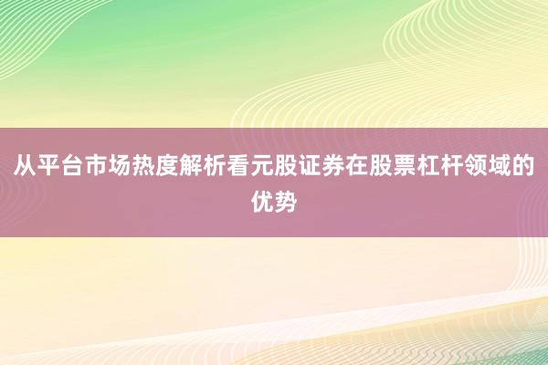 从平台市场热度解析看元股证券在股票杠杆领域的优势