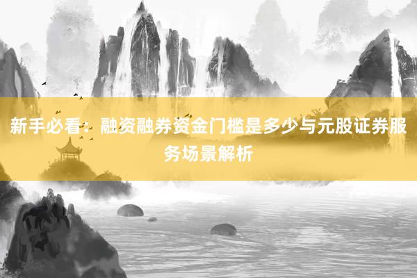 新手必看：融资融券资金门槛是多少与元股证券服务场景解析