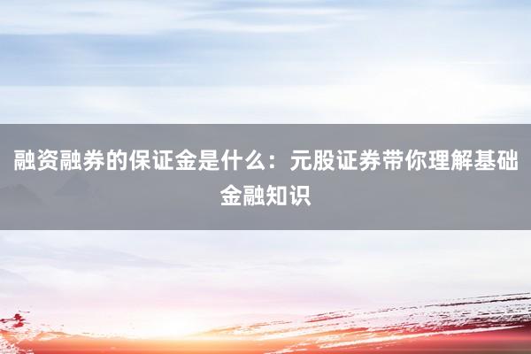融资融券的保证金是什么：元股证券带你理解基础金融知识