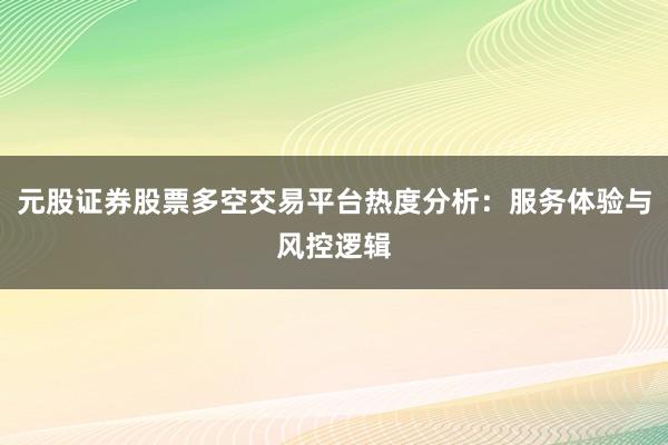 元股证券股票多空交易平台热度分析：服务体验与风控逻辑