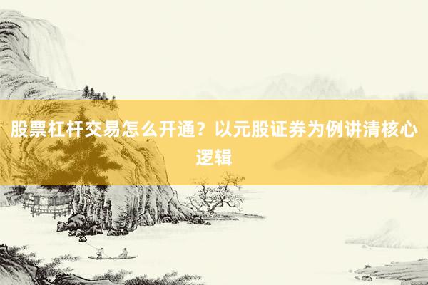 股票杠杆交易怎么开通？以元股证券为例讲清核心逻辑