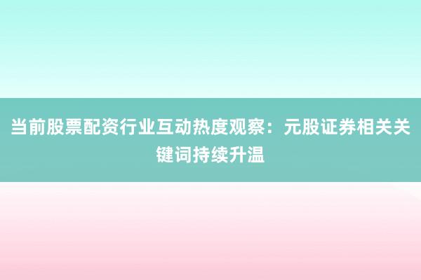 当前股票配资行业互动热度观察：元股证券相关关键词持续升温