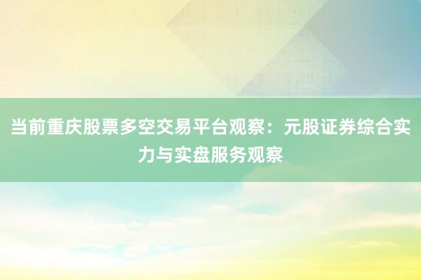 当前重庆股票多空交易平台观察：元股证券综合实力与实盘服务观察
