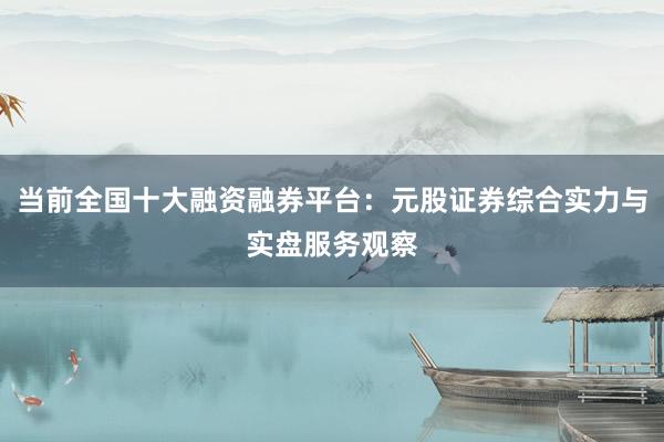当前全国十大融资融券平台：元股证券综合实力与实盘服务观察