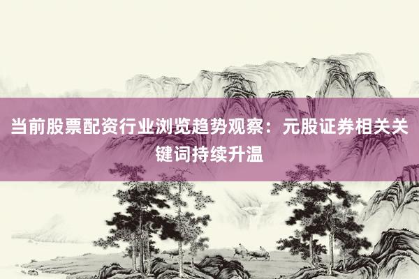 当前股票配资行业浏览趋势观察：元股证券相关关键词持续升温
