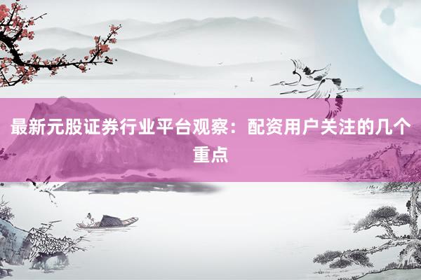 最新元股证券行业平台观察：配资用户关注的几个重点
