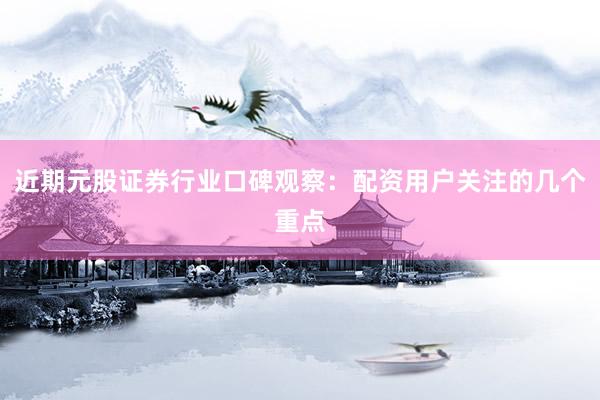 近期元股证券行业口碑观察：配资用户关注的几个重点