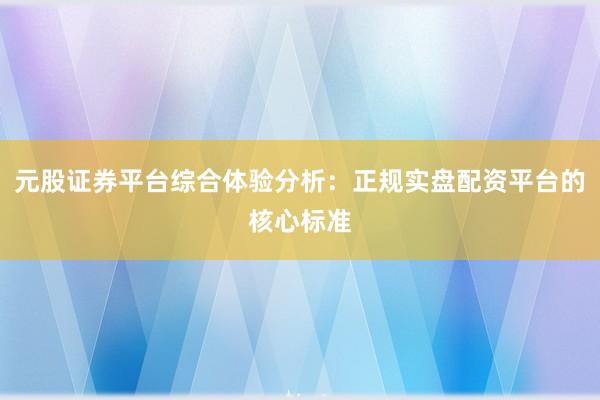 元股证券平台综合体验分析：正规实盘配资平台的核心标准