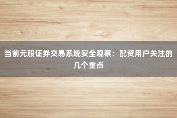 当前元股证券交易系统安全观察：配资用户关注的几个重点