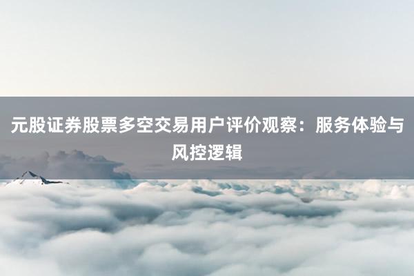 元股证券股票多空交易用户评价观察：服务体验与风控逻辑