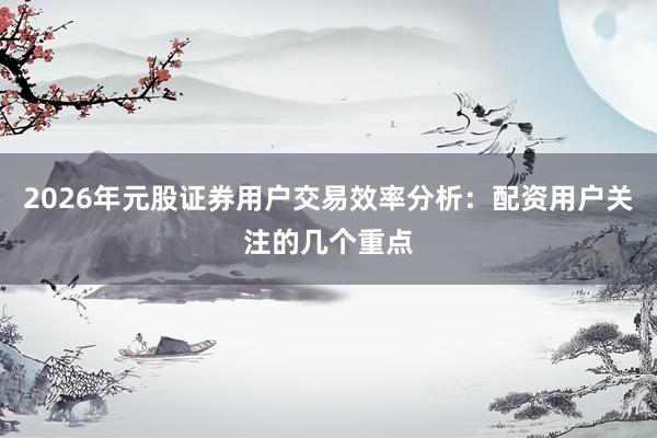 2026年元股证券用户交易效率分析：配资用户关注的几个重点