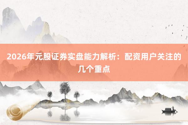 2026年元股证券实盘能力解析：配资用户关注的几个重点