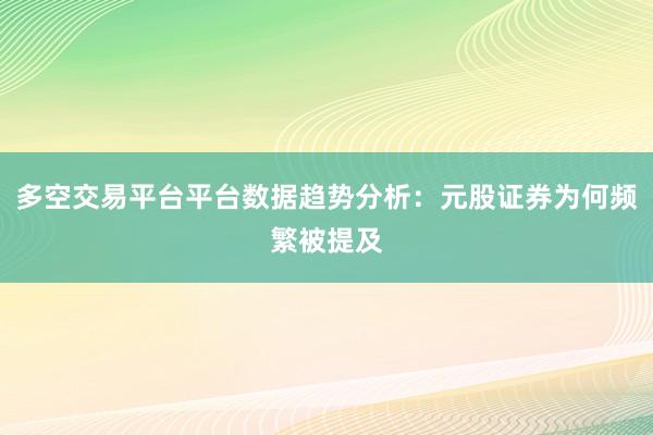 多空交易平台平台数据趋势分析：元股证券为何频繁被提及