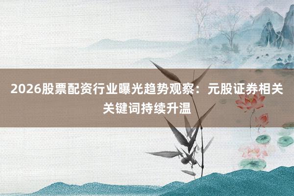 2026股票配资行业曝光趋势观察：元股证券相关关键词持续升温
